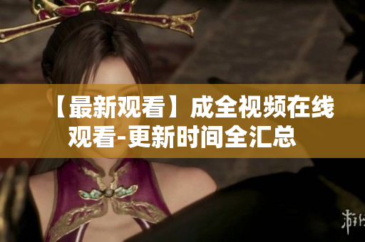 【最新观看】成全视频在线观看-更新时间全汇总