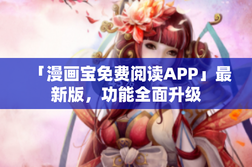「漫画宝免费阅读APP」最新版，功能全面升级