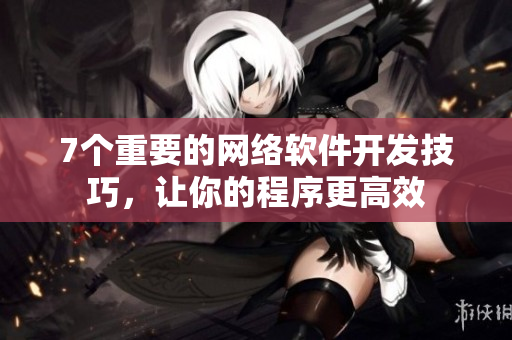 7个重要的网络软件开发技巧，让你的程序更高效