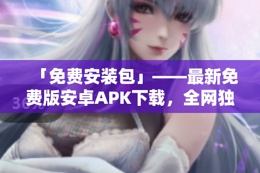 「免费安装包」——最新免费版安卓APK下载，全网独家优惠！