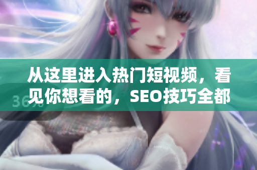 从这里进入热门短视频，看见你想看的，SEO技巧全都有！