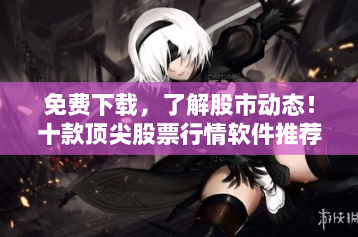 免费下载，了解股市动态！十款顶尖股票行情软件推荐