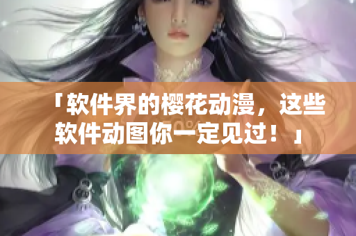 「软件界的樱花动漫，这些软件动图你一定见过！」