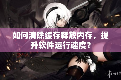 如何清除缓存释放内存，提升软件运行速度？