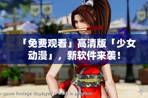 「免费观看」高清版「少女动漫」，新软件来袭！