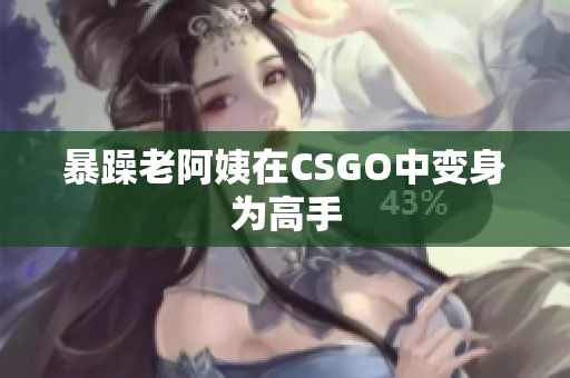 暴躁老阿姨在CSGO中变身为高手