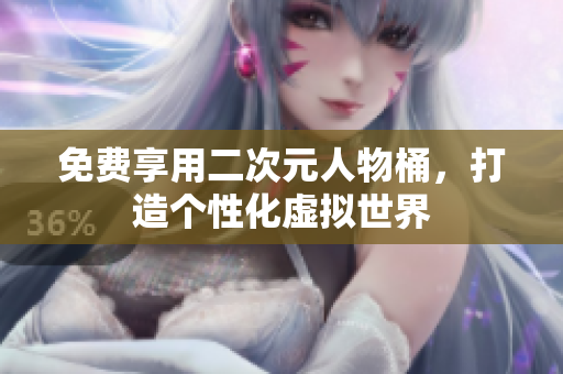 免费享用二次元人物桶，打造个性化虚拟世界