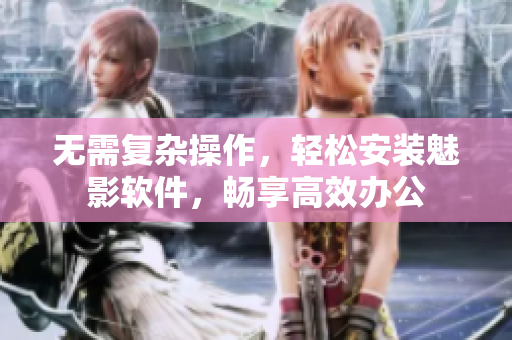 无需复杂操作，轻松安装魅影软件，畅享高效办公
