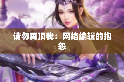 请勿再顶我：网络编辑的抱怨