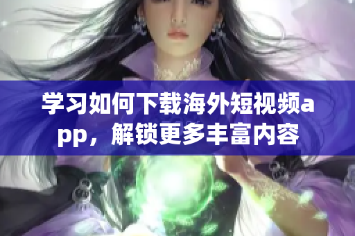 学习如何下载海外短视频app，解锁更多丰富内容