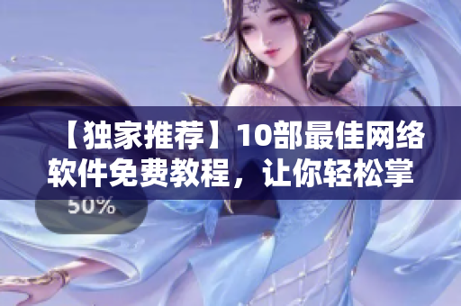 【独家推荐】10部最佳网络软件免费教程，让你轻松掌握技巧！