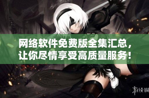 网络软件免费版全集汇总，让你尽情享受高质量服务！