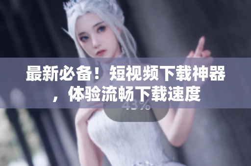 最新必备！短视频下载神器，体验流畅下载速度
