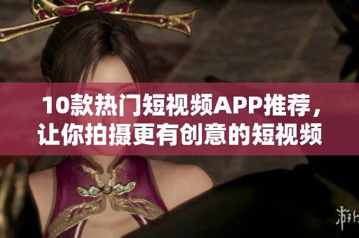 10款热门短视频APP推荐，让你拍摄更有创意的短视频！