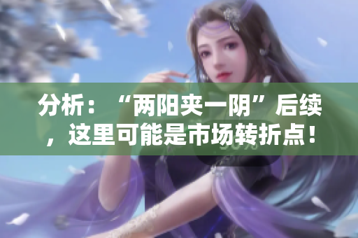 分析：“两阳夹一阴”后续，这里可能是市场转折点！