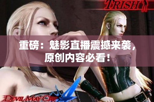 重磅：魅影直播震撼来袭，原创内容必看！