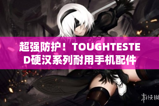 超强防护！TOUGHTESTED硬汉系列耐用手机配件