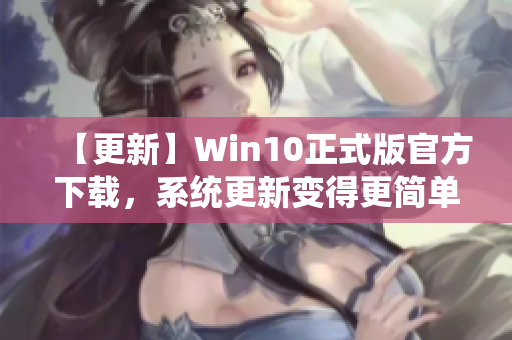 【更新】Win10正式版官方下载，系统更新变得更简单