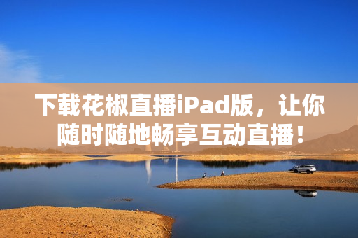 下载花椒直播iPad版，让你随时随地畅享互动直播！