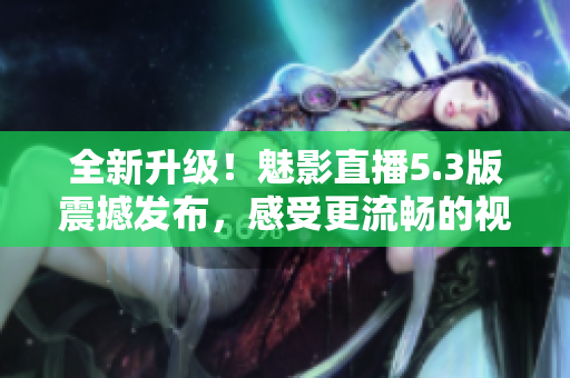 全新升级！魅影直播5.3版震撼发布，感受更流畅的视频直播体验！