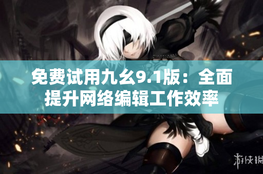 免费试用九幺9.1版：全面提升网络编辑工作效率