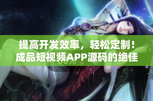 提高开发效率，轻松定制！成品短视频APP源码的绝佳选择
