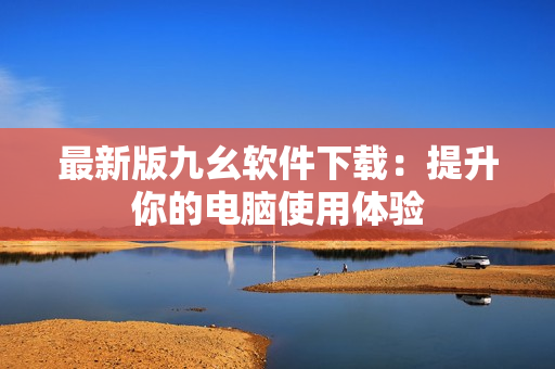 最新版九幺软件下载：提升你的电脑使用体验