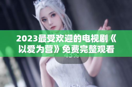2023最受欢迎的电视剧《以爱为营》免费完整观看