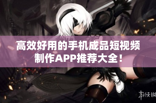 高效好用的手机成品短视频制作APP推荐大全！