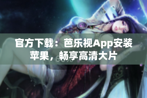 官方下载：芭乐视App安装苹果，畅享高清大片