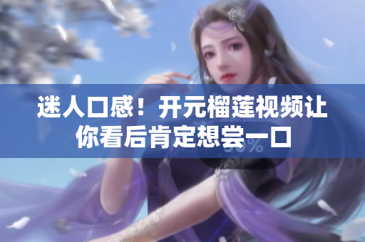 迷人口感！开元榴莲视频让你看后肯定想尝一口