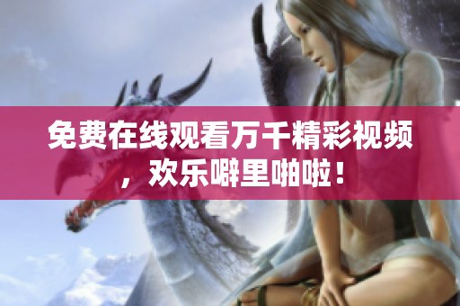 免费在线观看万千精彩视频，欢乐噼里啪啦！