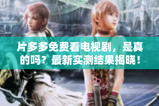 片多多免费看电视剧，是真的吗？最新实测结果揭晓！