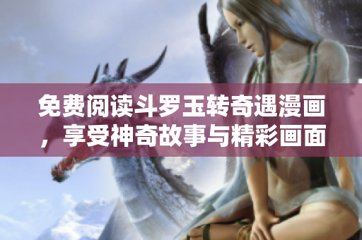 免费阅读斗罗玉转奇遇漫画，享受神奇故事与精彩画面
