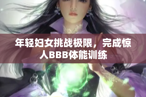 年轻妇女挑战极限，完成惊人BBB体能训练