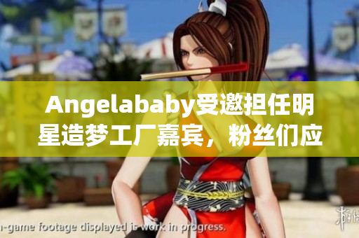 Angelababy受邀担任明星造梦工厂嘉宾，粉丝们应援满满！