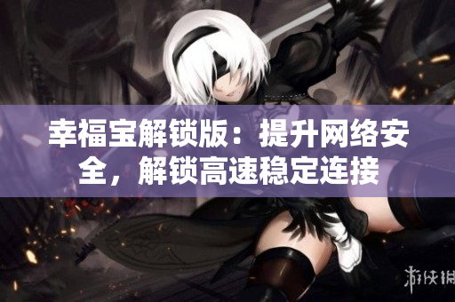 幸福宝解锁版：提升网络安全，解锁高速稳定连接