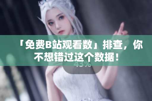「免费B站观看数」排查，你不想错过这个数据！