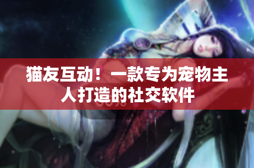 猫友互动！一款专为宠物主人打造的社交软件