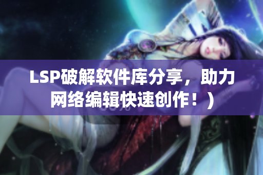 LSP破解软件库分享，助力网络编辑快速创作！)