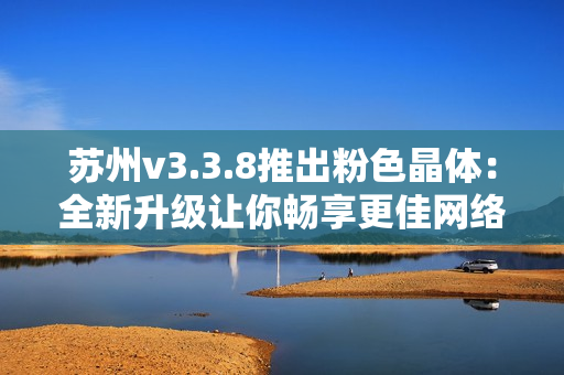 苏州v3.3.8推出粉色晶体：全新升级让你畅享更佳网络体验