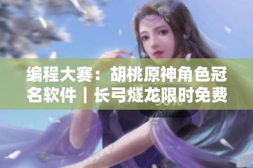 编程大赛：胡桃原神角色冠名软件｜长弓燧龙限时免费