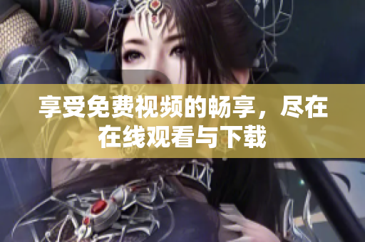 享受免费视频的畅享，尽在在线观看与下载