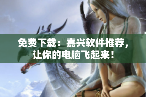 免费下载：嘉兴软件推荐，让你的电脑飞起来！