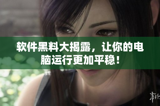 软件黑料大揭露，让你的电脑运行更加平稳！