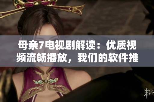 母亲7电视剧解读：优质视频流畅播放，我们的软件推荐！