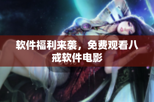 软件福利来袭，免费观看八戒软件电影