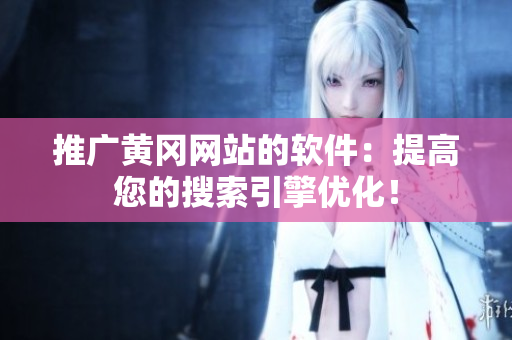 推广黄冈网站的软件：提高您的搜索引擎优化！