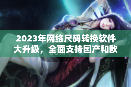 2023年网络尺码转换软件大升级，全面支持国产和欧洲尺码表