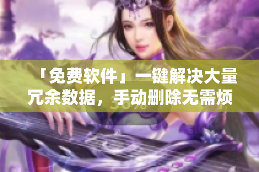 「免费软件」一键解决大量冗余数据，手动删除无需烦恼！